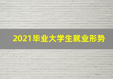 2021毕业大学生就业形势