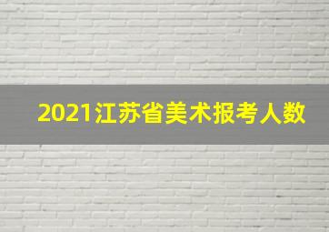 2021江苏省美术报考人数