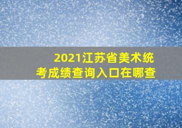 2021江苏省美术统考成绩查询入口在哪查