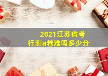 2021江苏省考行测a卷难吗多少分