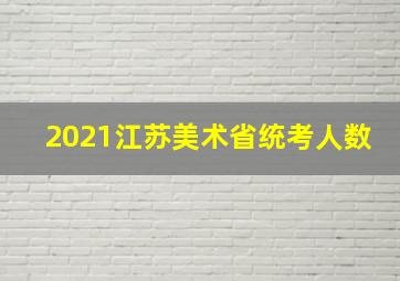 2021江苏美术省统考人数