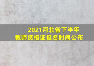 2021河北省下半年教师资格证报名时间公布