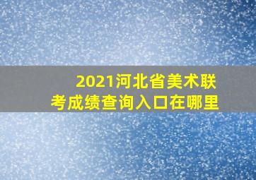 2021河北省美术联考成绩查询入口在哪里