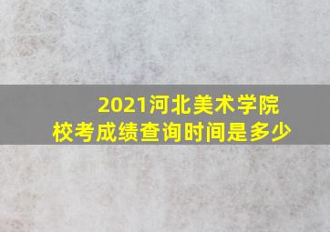 2021河北美术学院校考成绩查询时间是多少