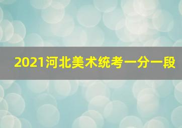 2021河北美术统考一分一段