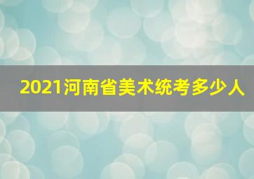 2021河南省美术统考多少人