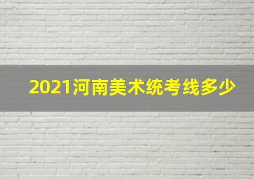 2021河南美术统考线多少