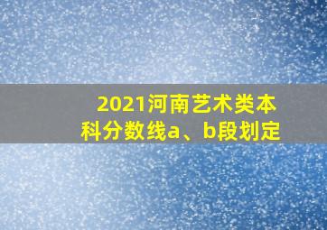 2021河南艺术类本科分数线a、b段划定