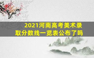 2021河南高考美术录取分数线一览表公布了吗