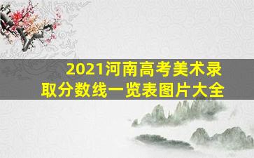 2021河南高考美术录取分数线一览表图片大全