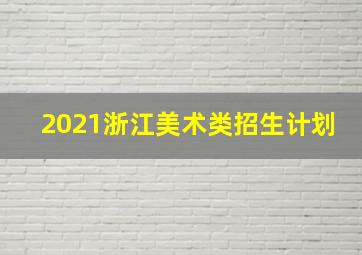 2021浙江美术类招生计划