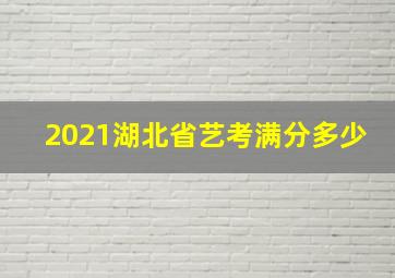 2021湖北省艺考满分多少