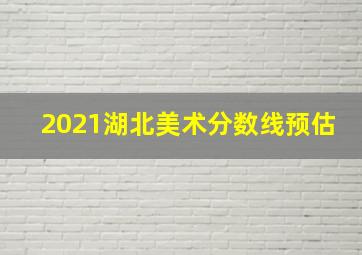 2021湖北美术分数线预估