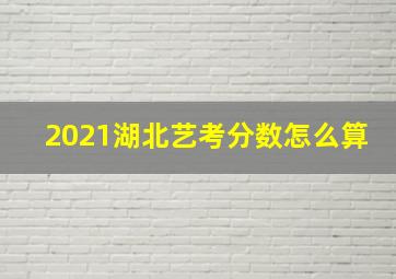 2021湖北艺考分数怎么算