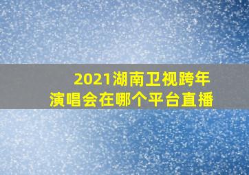 2021湖南卫视跨年演唱会在哪个平台直播