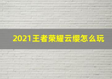 2021王者荣耀云缨怎么玩