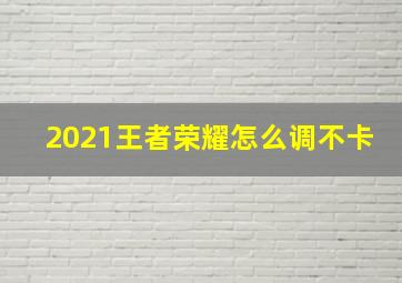 2021王者荣耀怎么调不卡