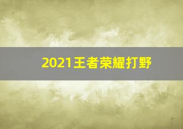 2021王者荣耀打野