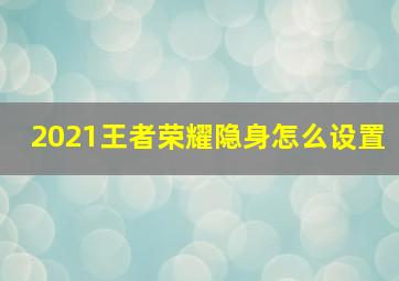 2021王者荣耀隐身怎么设置