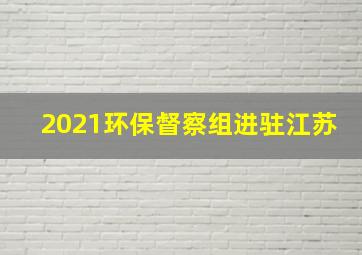 2021环保督察组进驻江苏