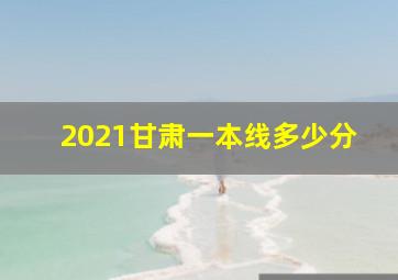 2021甘肃一本线多少分