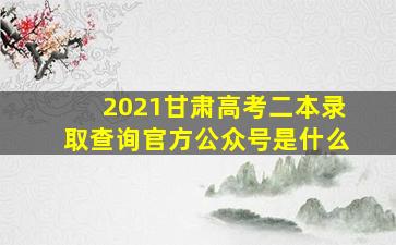 2021甘肃高考二本录取查询官方公众号是什么