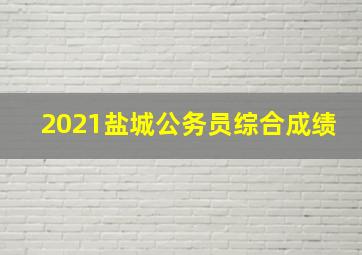 2021盐城公务员综合成绩