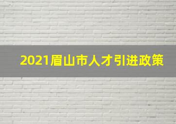 2021眉山市人才引进政策