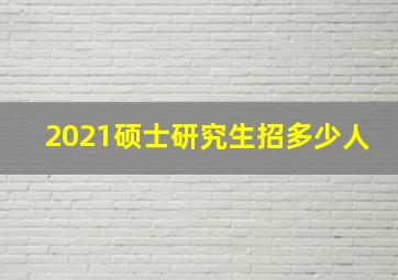 2021硕士研究生招多少人