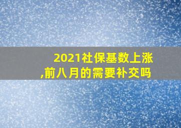 2021社保基数上涨,前八月的需要补交吗