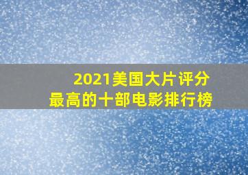 2021美国大片评分最高的十部电影排行榜