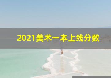 2021美术一本上线分数