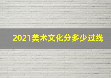 2021美术文化分多少过线