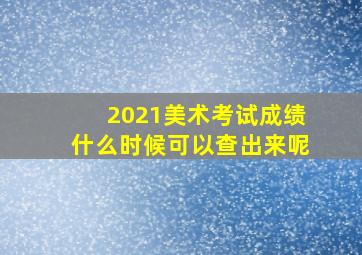 2021美术考试成绩什么时候可以查出来呢