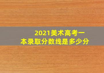 2021美术高考一本录取分数线是多少分