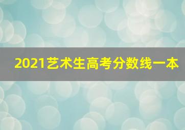 2021艺术生高考分数线一本