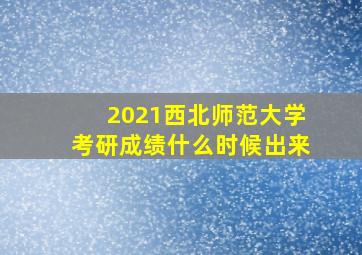 2021西北师范大学考研成绩什么时候出来