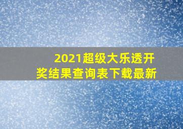 2021超级大乐透开奖结果查询表下载最新