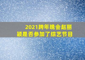 2021跨年晚会赵丽颖是否参加了综艺节目