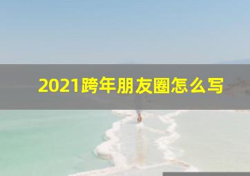 2021跨年朋友圈怎么写