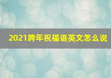 2021跨年祝福语英文怎么说