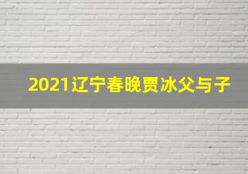 2021辽宁春晚贾冰父与子