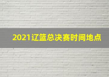 2021辽篮总决赛时间地点