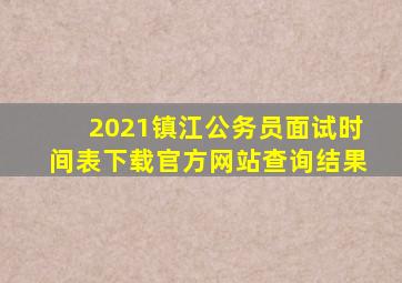 2021镇江公务员面试时间表下载官方网站查询结果