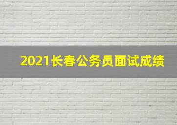 2021长春公务员面试成绩