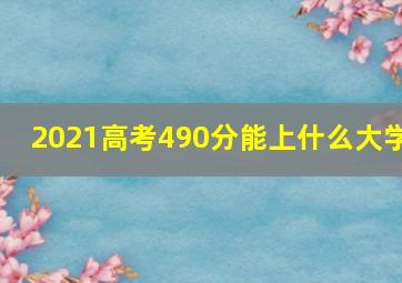 2021高考490分能上什么大学