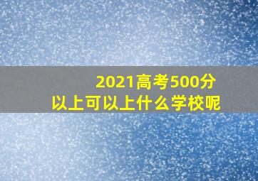 2021高考500分以上可以上什么学校呢