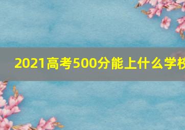 2021高考500分能上什么学校