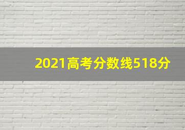 2021高考分数线518分