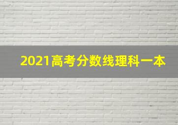 2021高考分数线理科一本